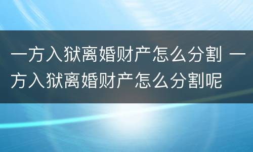 一方入狱离婚财产怎么分割 一方入狱离婚财产怎么分割呢