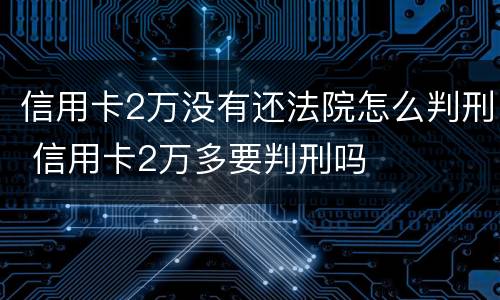 信用卡2万没有还法院怎么判刑 信用卡2万多要判刑吗