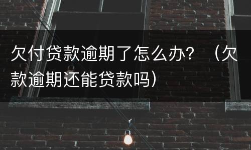 欠付贷款逾期了怎么办？（欠款逾期还能贷款吗）