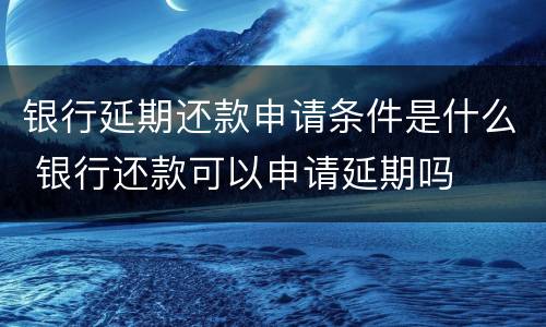 银行延期还款申请条件是什么 银行还款可以申请延期吗