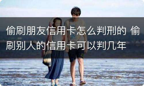 偷刷朋友信用卡怎么判刑的 偷刷别人的信用卡可以判几年