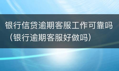 银行信贷逾期客服工作可靠吗（银行逾期客服好做吗）