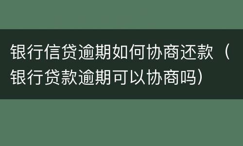 银行信贷逾期如何协商还款（银行贷款逾期可以协商吗）