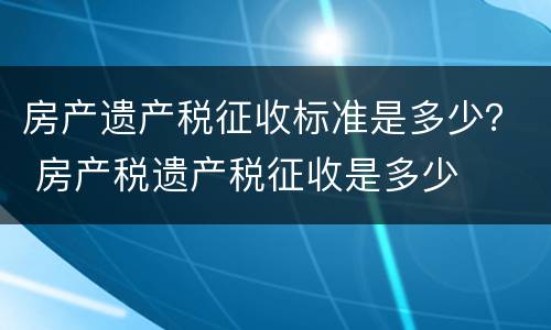 房产遗产税征收标准是多少？ 房产税遗产税征收是多少