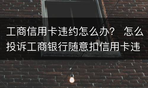 工商信用卡违约怎么办？ 怎么投诉工商银行随意扣信用卡违约金