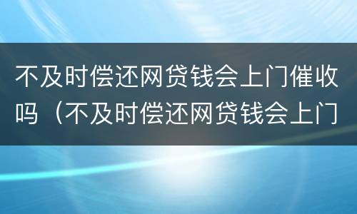 不及时偿还网贷钱会上门催收吗（不及时偿还网贷钱会上门催收吗是真的吗）