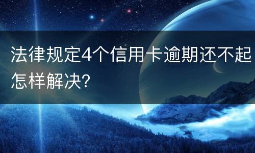 法律规定4个信用卡逾期还不起怎样解决？