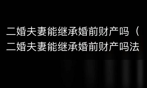 二婚夫妻能继承婚前财产吗（二婚夫妻能继承婚前财产吗法律）