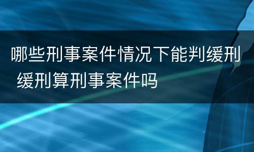 哪些刑事案件情况下能判缓刑 缓刑算刑事案件吗