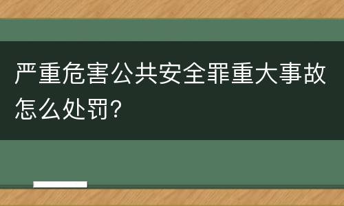 严重危害公共安全罪重大事故怎么处罚？