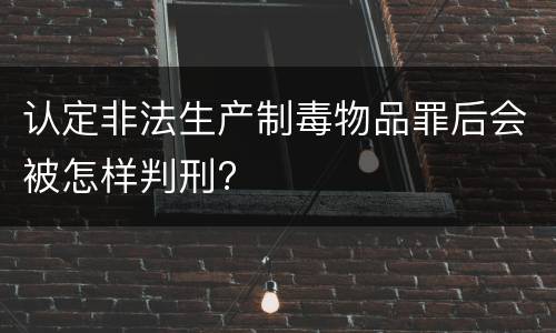 认定非法生产制毒物品罪后会被怎样判刑?