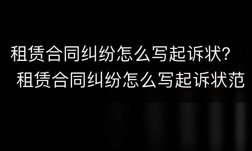 租赁合同纠纷怎么写起诉状？ 租赁合同纠纷怎么写起诉状范本