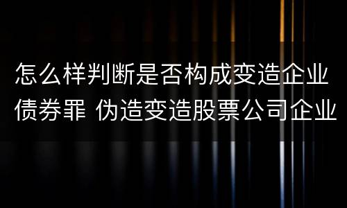 怎么样判断是否构成变造企业债券罪 伪造变造股票公司企业债券罪