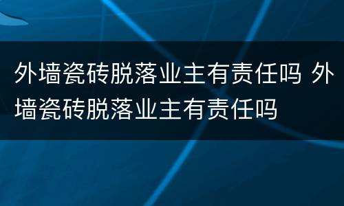 外墙瓷砖脱落业主有责任吗 外墙瓷砖脱落业主有责任吗