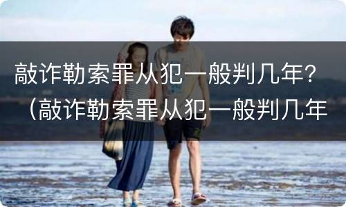 敲诈勒索罪从犯一般判几年？（敲诈勒索罪从犯一般判几年呢）