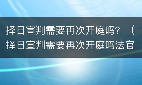 择日宣判需要再次开庭吗？（择日宣判需要再次开庭吗法官）