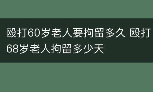 殴打60岁老人要拘留多久 殴打68岁老人拘留多少天