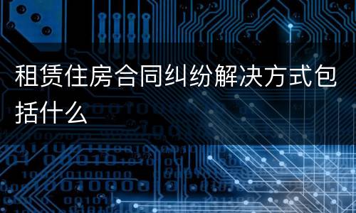 租赁住房合同纠纷解决方式包括什么
