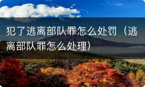 犯了逃离部队罪怎么处罚（逃离部队罪怎么处理）