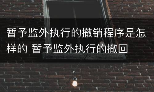 暂予监外执行的撤销程序是怎样的 暂予监外执行的撤回