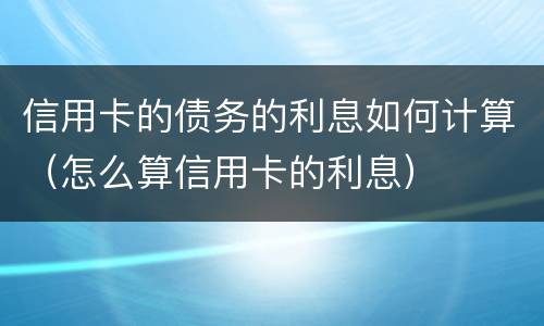 信用卡的债务的利息如何计算（怎么算信用卡的利息）