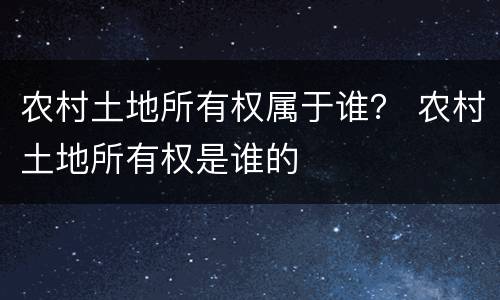 农村土地所有权属于谁？ 农村土地所有权是谁的