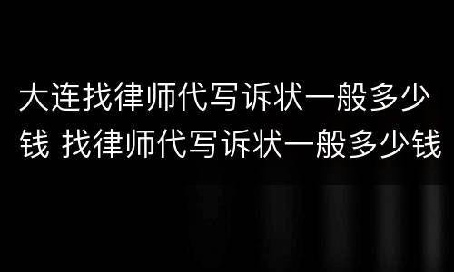 大连找律师代写诉状一般多少钱 找律师代写诉状一般多少钱啊