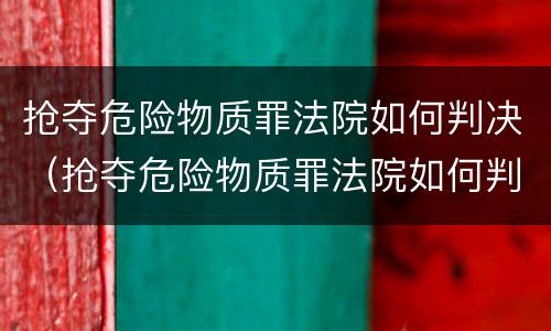 抢夺危险物质罪法院如何判决（抢夺危险物质罪法院如何判决案件）