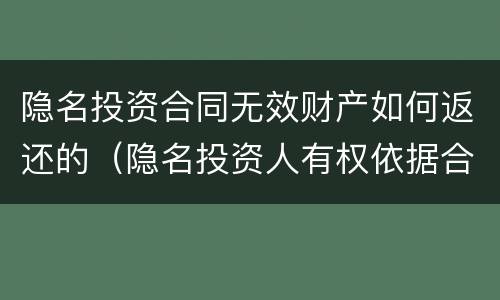 隐名投资合同无效财产如何返还的（隐名投资人有权依据合法有效的隐名投资协议）