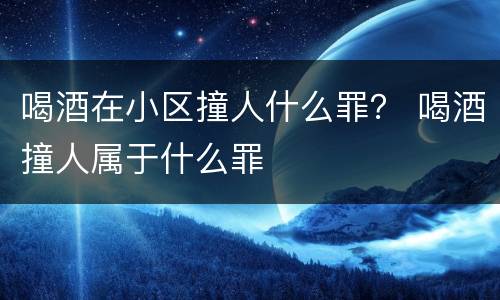 喝酒在小区撞人什么罪？ 喝酒撞人属于什么罪