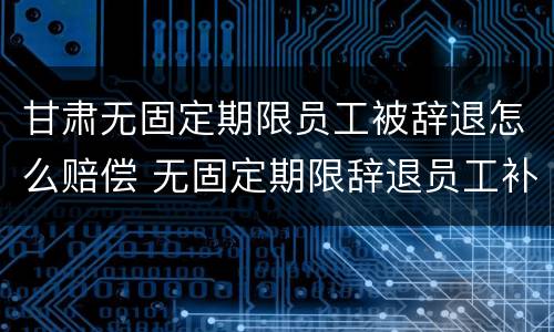 甘肃无固定期限员工被辞退怎么赔偿 无固定期限辞退员工补偿标准2020