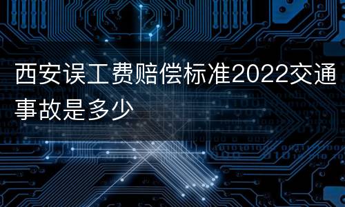 西安误工费赔偿标准2022交通事故是多少