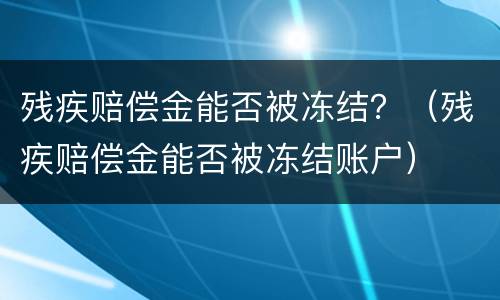 残疾赔偿金能否被冻结？（残疾赔偿金能否被冻结账户）