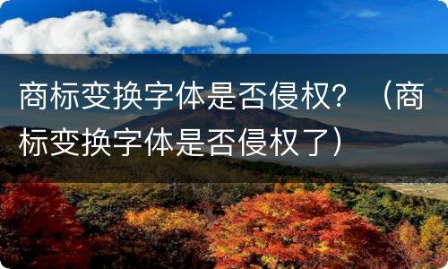 商标变换字体是否侵权？（商标变换字体是否侵权了）