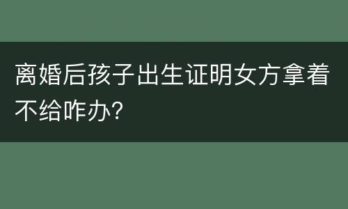 离婚后孩子出生证明女方拿着不给咋办？