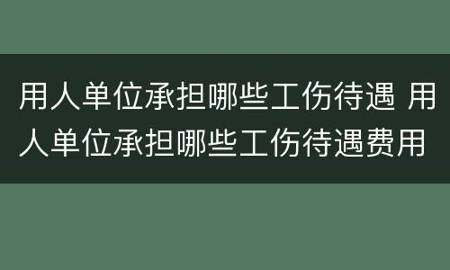 用人单位承担哪些工伤待遇 用人单位承担哪些工伤待遇费用