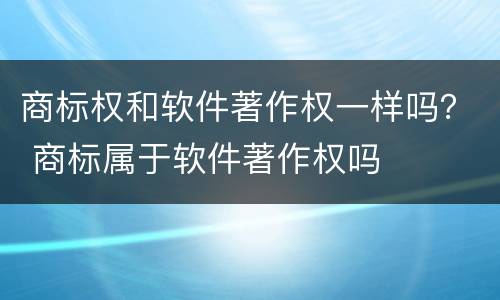 商标权和软件著作权一样吗？ 商标属于软件著作权吗