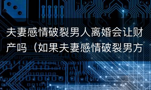夫妻感情破裂男人离婚会让财产吗（如果夫妻感情破裂男方不愿离婚怎么办）