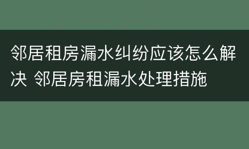 邻居租房漏水纠纷应该怎么解决 邻居房租漏水处理措施