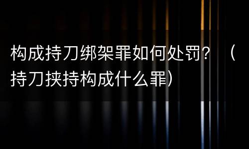 构成持刀绑架罪如何处罚？（持刀挟持构成什么罪）