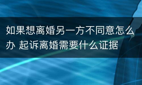 如果想离婚另一方不同意怎么办 起诉离婚需要什么证据