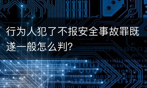 行为人犯了不报安全事故罪既遂一般怎么判？