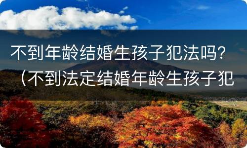 不到年龄结婚生孩子犯法吗？（不到法定结婚年龄生孩子犯法吗）