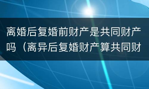 离婚后复婚前财产是共同财产吗（离异后复婚财产算共同财产）