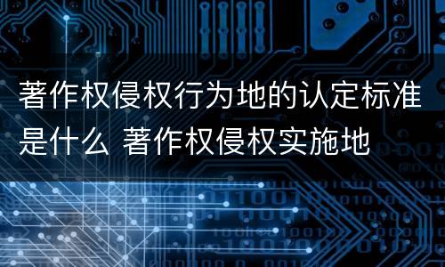 著作权侵权行为地的认定标准是什么 著作权侵权实施地
