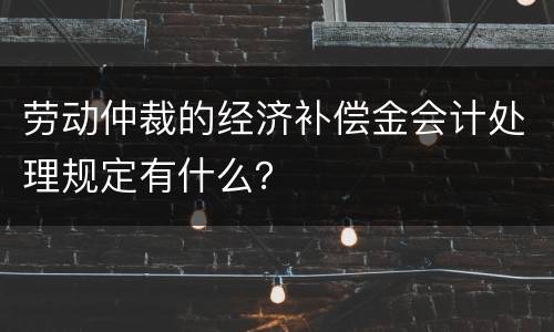 劳动仲裁的经济补偿金会计处理规定有什么？