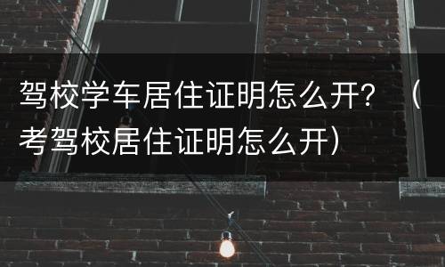 驾校学车居住证明怎么开？（考驾校居住证明怎么开）