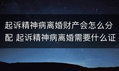 起诉精神病离婚财产会怎么分配 起诉精神病离婚需要什么证明