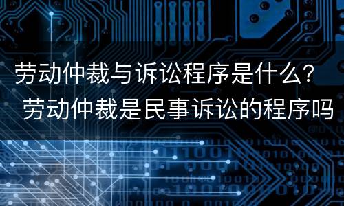 劳动仲裁与诉讼程序是什么？ 劳动仲裁是民事诉讼的程序吗
