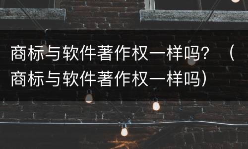 商标与软件著作权一样吗？（商标与软件著作权一样吗）